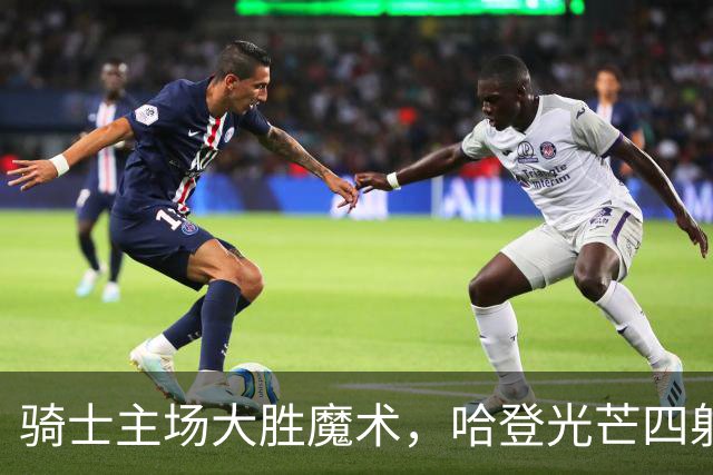 骑士主场大胜魔术，哈登光芒四射表现抢眼